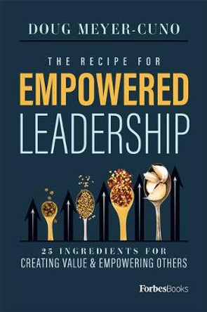 The Recipe for Empowered Leadership: 25 Ingredients for Creating Value & Empowering Others by Doug Meyer-Cuno