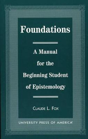 Foundations: A Manual for the Beginning Student of Epistemology by Claude L. Fox