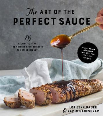 The Art of the Perfect Sauce: 75 Recipes to Take Your Dishes From Ordinary to Extraordinary by Lorilynn Bauer