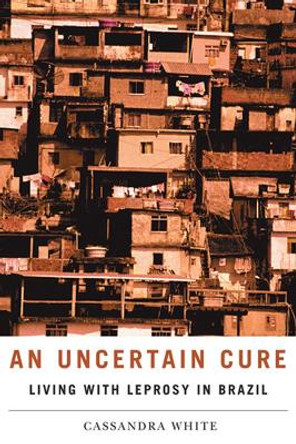 An Uncertain Cure: Living with Leprosy in Brazil by Cassandra White