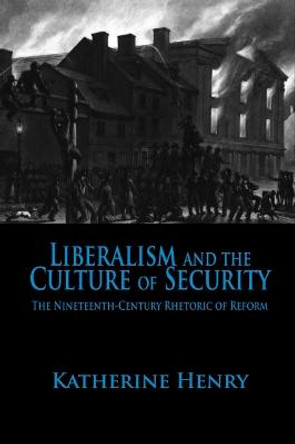 Liberalism and the Culture of Security: The Nineteenth-Century Rhetoric of Reform by Katherine Henry