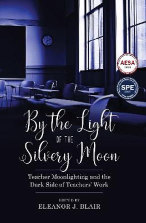 By the Light of the Silvery Moon: Teacher Moonlighting and the Dark Side of Teachers' Work by Blair, Eleanor J.