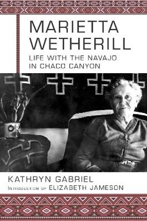Marietta Wetherill: Life with the Navajo in Chaco Canyon by Kathryn Gabriel Loving