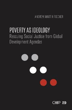 Poverty as Ideology: Rescuing Social Justice from Global Development Agendas by Andrew Fischer