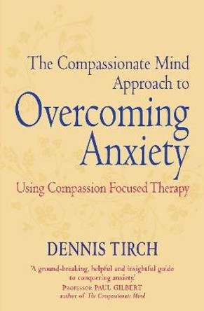 The Compassionate Mind Approach to Overcoming Anxiety: Using Compassion-focused Therapy by Dennis D. Tirch