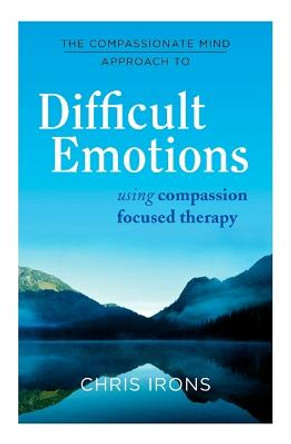 The Compassionate Mind Approach to Difficult Emotions: Using Compassion Focused Therapy by Chris Irons