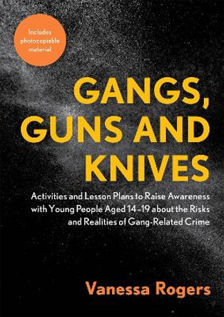 Gangs, Guns and Knives: Activities and Lesson Plans to Raise Awareness with Young People Aged 14-19 About the Risks and Realities of Gang Related Crime by Vanessa Rogers
