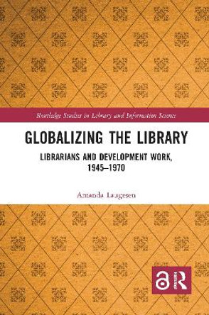 Globalizing the Library: Librarians and Development Work, 1945–1970 by Amanda Laugesen