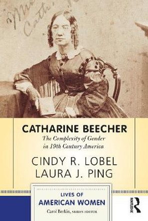 Catharine Beecher: The Complexity of Gender in Nineteenth-Century America by Cindy R. Lobel