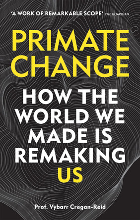 Primate Change: How the world we made is remaking us by Vybarr Cregan-Reid