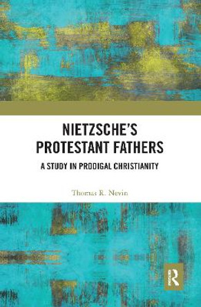 Nietzsche's Protestant Fathers: A Study in Prodigal Christianity by Thomas R. Nevin