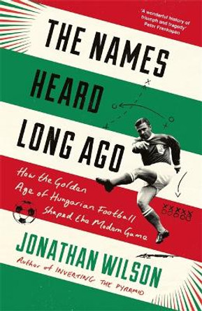 The Names Heard Long Ago: How the Golden Age of Hungarian Football Shaped the Modern Game by Jonathan Wilson
