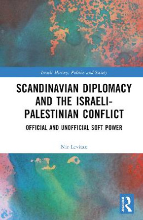 Scandinavian Diplomacy and the Israeli-Palestinian Conflict: Official and Unofficial Soft Power by Nir Levitan