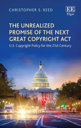 The Unrealized Promise of the Next Great Copyright Act: U.S. Copyright Policy for the 21st Century by Christopher S. Reed
