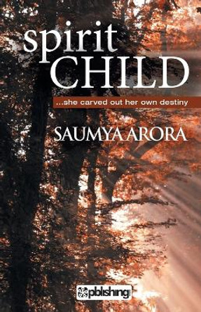 Spirit Child: (She Carved Out Her Own Destiny) by Saumya Arora