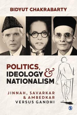 Politics, Ideology and Nationalism: Jinnah, Savarkar and Ambedkar versus Gandhi by Bidyut Chakrabarty