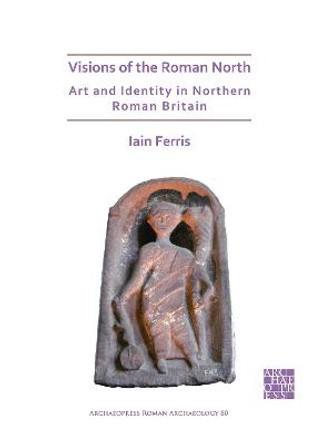 Visions of the Roman North: Art and Identity in Northern Roman Britain by Dr Iain Ferris