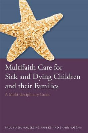 Multifaith Care for Sick and Dying Children and their Families: A Multi-Disciplinary Guide by Paul Nash