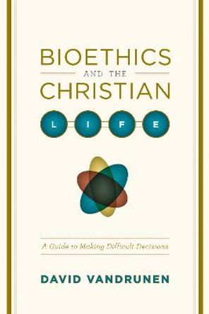 Bioethics and the Christian Life: A Guide to Making Difficult Decisions by David VanDrunen