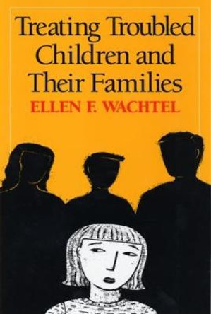 Treating Troubled Children and Their Families by Ellen F. Wachtel
