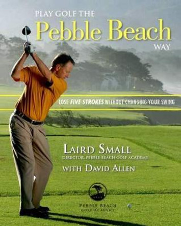 Play Golf the Pebble Beach Way: Lose Five Strokes Without Changing Your Swing by Laird Small