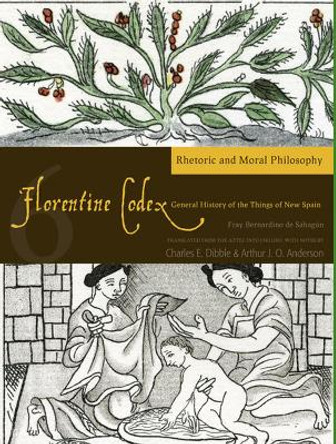 The Florentine Codex, Book Six: Rhetoric and Moral Philosophy: A General History of the Things of New Spain by Arthur J. O. Anderson