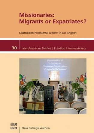 Missionaries: Migrants or Expatriates?: Guatemalan Pentecostal Leaders in Los Angeles by Clara Buitrago Valencia