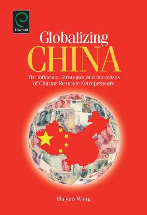 Globalizing China: The Influence, Strategies and Successes of Chinese Returnee Entrepreneurs by Huiyao Wang