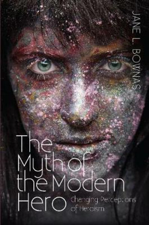 Myth of the Modern Hero: Changing Perceptions of Heroism by Jane L Bownas