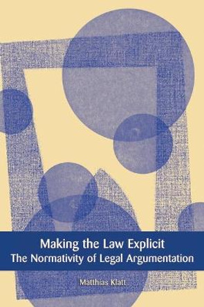 Making the Law Explicit: The Normativity of Legal Argumentation by Matthias Klatt