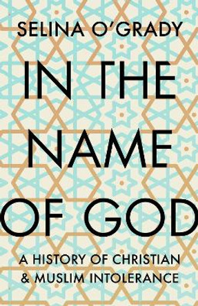 In the Name of God: A History of Christian and Muslim Intolerance by Selina O'Grady