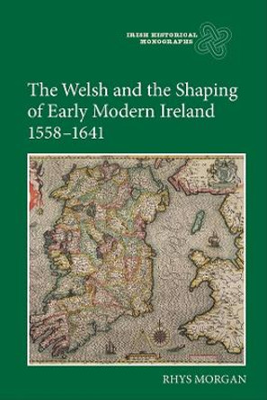 The Welsh and the Shaping of Early Modern Ireland, 1558-1641 by Rhys Morgan