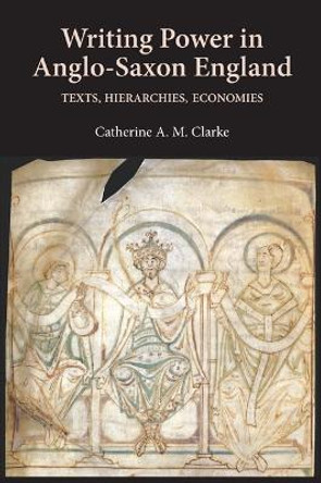 Writing Power in Anglo-Saxon England - Texts, Hierarchies, Economies by Catherine A. M. Clarke