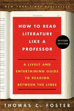 How to Read Literature Like a Professor: A Lively and Entertaining Guide to Reading Between the Lines by Thomas C Foster