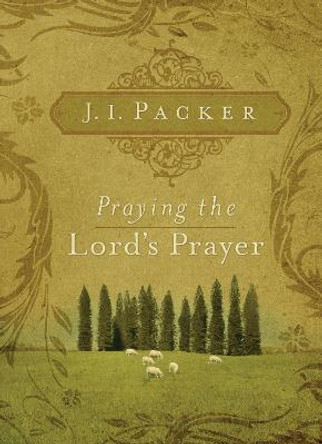 Praying the Lord's Prayer by J. I. Packer