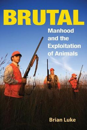 Brutal: Manhood and the Exploitation of Animals by Brian Luke
