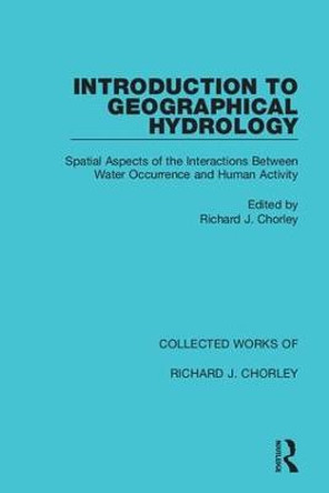 Introduction to Geographical Hydrology: Spatial Aspects of the Interactions Between Water Occurrence and Human Activity by Richard J. Chorley