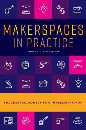 Makerspaces in Practice: Successful Models for Implementation by Ellyssa Kroski