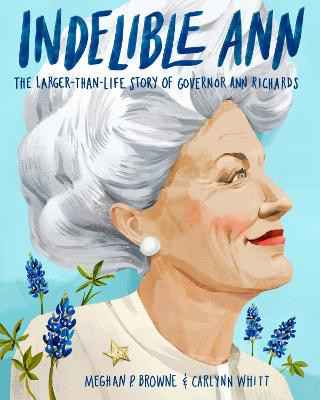 Indelible Ann: The Larger-Than-Life Story of Governor Ann Richards by Meghan P Browne