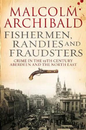 Fishermen, randies and fraudsters: Crime in 19th century Aberdeen and the North East by Malcolm Archibald