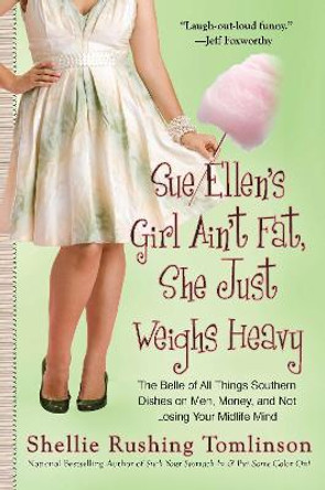 Sue Ellen's Girl Ain't Fat, She Just Weighs Heavy: The Belle of All Things Southern Dishes on Men, Money, and Not Losing Your Midli fe Mind by Shellie Rushing Tomlinson