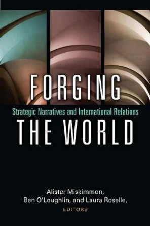 Forging the World: Strategic Narratives and International Relations by Alister Miskimmon Forging the World: Strategic Narratives and International Relations by Alister Miskimmon