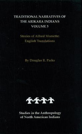 Traditional Narratives of the Arikara Indians, English Translations, Volume 3: Stories of Alfred Morsette by Douglas R. Parks