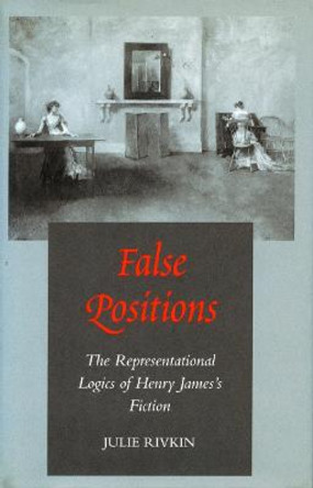 False Positions: The Representational Logics of Henry James's Fiction by Julie Rivkin