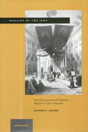 Remains of the Jews: The Holy Land and Christian Empire in Late Antiquity by Andrew S. Jacobs