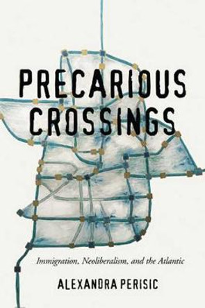 Precarious Crossings: Immigration, Neoliberalism, and the Atlantic by Alexandra Perisic