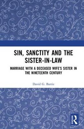 Sin, Sanctity and the Sister-in-Law: Marriage with a Deceased Wife's Sister in the Nineteenth Century by David G. Barrie