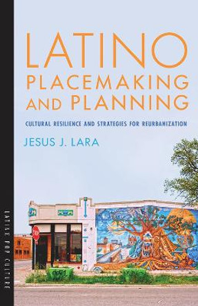 Latino Placemaking and Planning: Cultural Resilience and Strategies for Reurbanization by Jesus J Lara