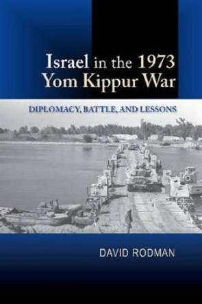 Israel in the 1973 Yom Kippur War: Diplomacy, Battle & Lessons by David Rodman