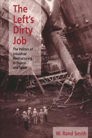 The Left's Dirty Job: Politics of Industrial Restructuring in France and Spain by W. Rand Smith